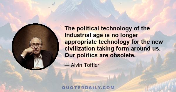 The political technology of the Industrial age is no longer appropriate technology for the new civilization taking form around us. Our politics are obsolete.