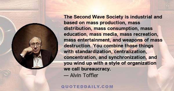 The Second Wave Society is industrial and based on mass production, mass distribution, mass consumption, mass education, mass media, mass recreation, mass entertainment, and weapons of mass destruction. You combine