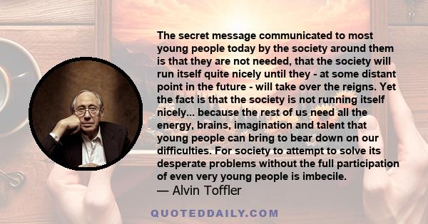 The secret message communicated to most young people today by the society around them is that they are not needed, that the society will run itself quite nicely until they - at some distant point in the future - will