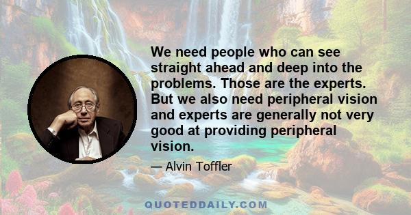 We need people who can see straight ahead and deep into the problems. Those are the experts. But we also need peripheral vision and experts are generally not very good at providing peripheral vision.