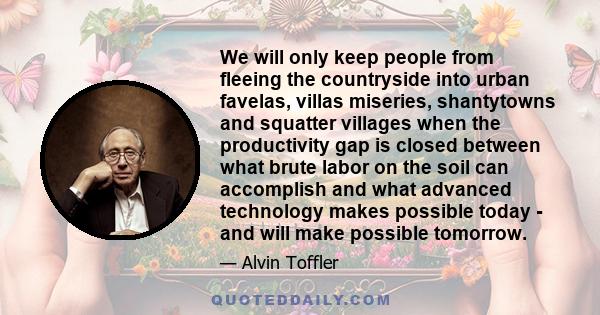 We will only keep people from fleeing the countryside into urban favelas, villas miseries, shantytowns and squatter villages when the productivity gap is closed between what brute labor on the soil can accomplish and