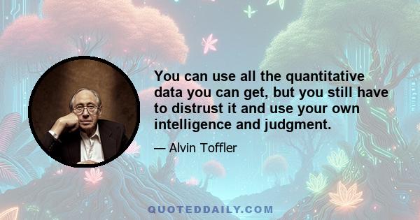 You can use all the quantitative data you can get, but you still have to distrust it and use your own intelligence and judgment.