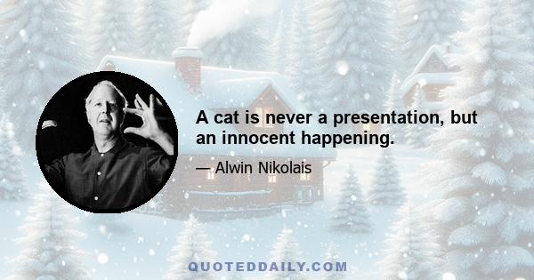 A cat is never a presentation, but an innocent happening.