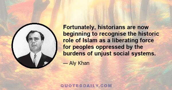 Fortunately, historians are now beginning to recognise the historic role of Islam as a liberating force for peoples oppressed by the burdens of unjust social systems.