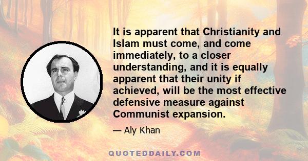 It is apparent that Christianity and Islam must come, and come immediately, to a closer understanding, and it is equally apparent that their unity if achieved, will be the most effective defensive measure against