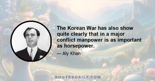 The Korean War has also show quite clearly that in a major conflict manpower is as important as horsepower.