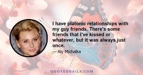 I have platonic relationships with my guy friends. There's some friends that I've kissed or whatever, but it was always just once.