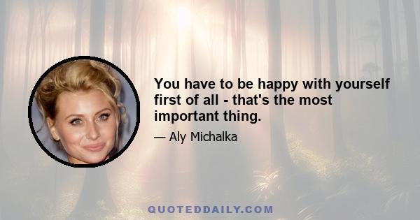 You have to be happy with yourself first of all - that's the most important thing.