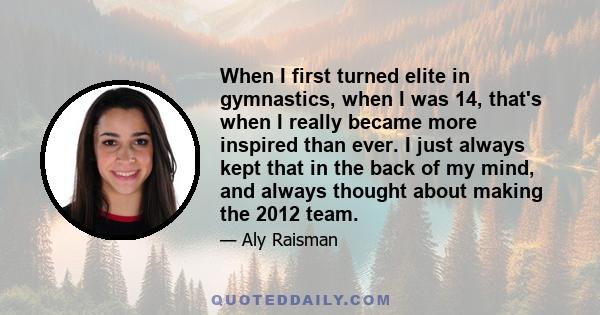 When I first turned elite in gymnastics, when I was 14, that's when I really became more inspired than ever. I just always kept that in the back of my mind, and always thought about making the 2012 team.