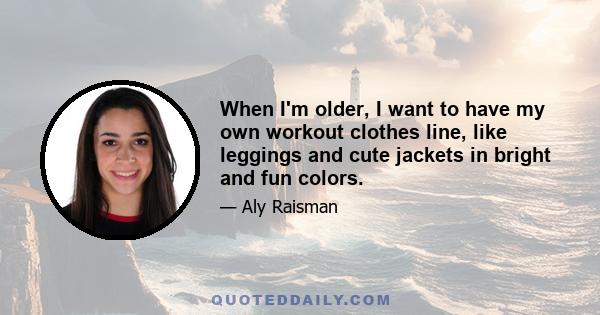 When I'm older, I want to have my own workout clothes line, like leggings and cute jackets in bright and fun colors.