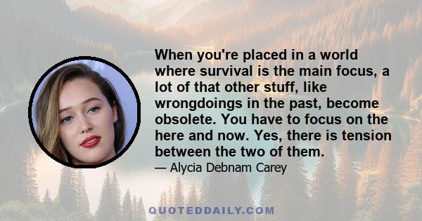 When you're placed in a world where survival is the main focus, a lot of that other stuff, like wrongdoings in the past, become obsolete. You have to focus on the here and now. Yes, there is tension between the two of