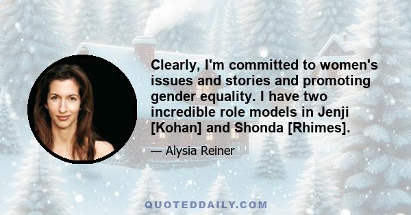 Clearly, I'm committed to women's issues and stories and promoting gender equality. I have two incredible role models in Jenji [Kohan] and Shonda [Rhimes].