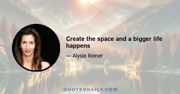 Create the space and a bigger life happens