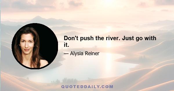 Don't push the river. Just go with it.