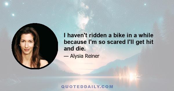 I haven't ridden a bike in a while because I'm so scared I'll get hit and die.