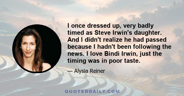 I once dressed up, very badly timed as Steve Irwin's daughter. And I didn't realize he had passed because I hadn't been following the news. I love Bindi Irwin, just the timing was in poor taste.