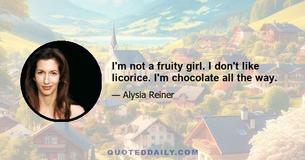 I'm not a fruity girl. I don't like licorice. I'm chocolate all the way.