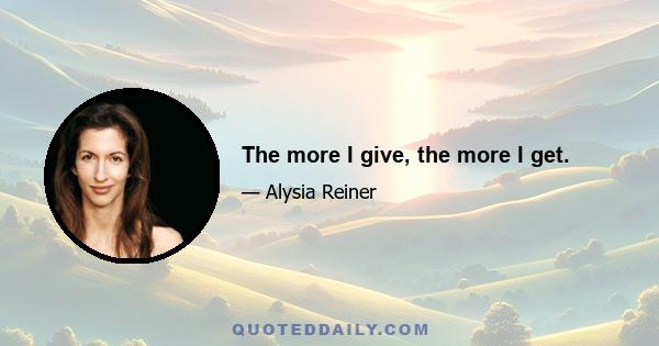 The more I give, the more I get.