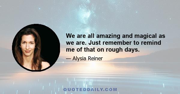 We are all amazing and magical as we are. Just remember to remind me of that on rough days.