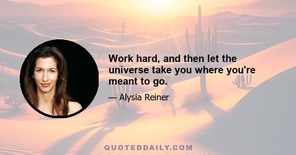 Work hard, and then let the universe take you where you're meant to go.