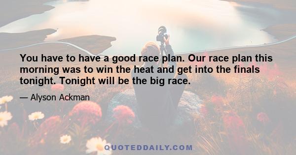 You have to have a good race plan. Our race plan this morning was to win the heat and get into the finals tonight. Tonight will be the big race.