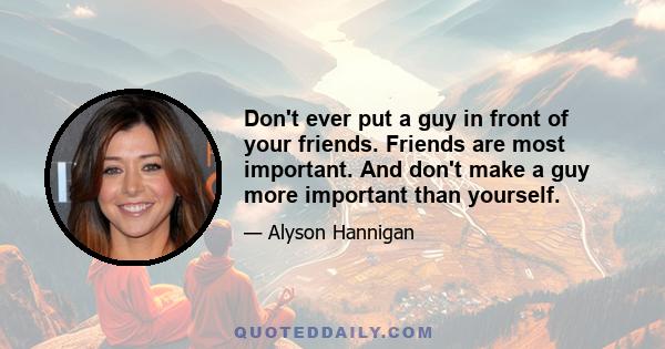 Don't ever put a guy in front of your friends. Friends are most important. And don't make a guy more important than yourself.