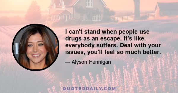 I can't stand when people use drugs as an escape. It's like, everybody suffers. Deal with your issues, you'll feel so much better.