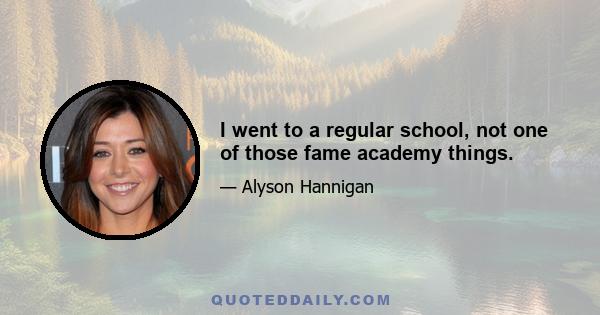 I went to a regular school, not one of those fame academy things.