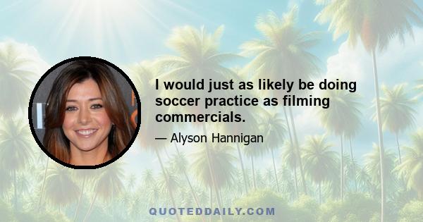 I would just as likely be doing soccer practice as filming commercials.