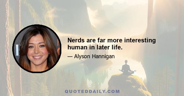 Nerds are far more interesting human in later life.