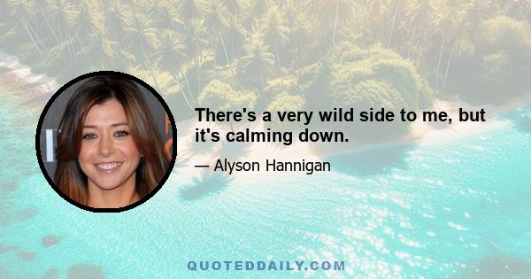 There's a very wild side to me, but it's calming down.