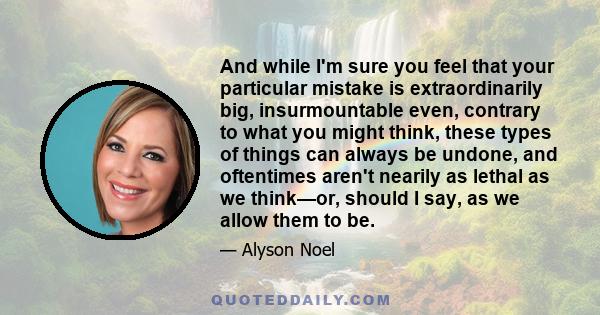 And while I'm sure you feel that your particular mistake is extraordinarily big, insurmountable even, contrary to what you might think, these types of things can always be undone, and oftentimes aren't nearily as lethal 