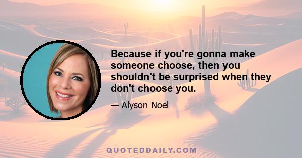 Because if you're gonna make someone choose, then you shouldn't be surprised when they don't choose you.