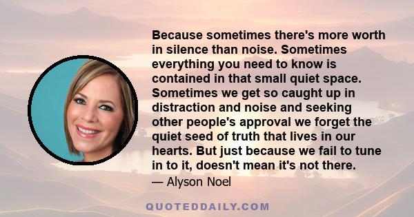 Because sometimes there's more worth in silence than noise. Sometimes everything you need to know is contained in that small quiet space. Sometimes we get so caught up in distraction and noise and seeking other people's 