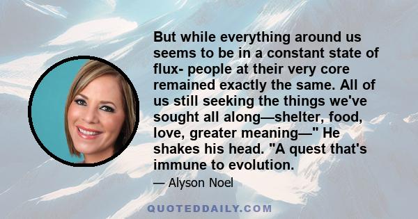 But while everything around us seems to be in a constant state of flux- people at their very core remained exactly the same. All of us still seeking the things we've sought all along—shelter, food, love, greater