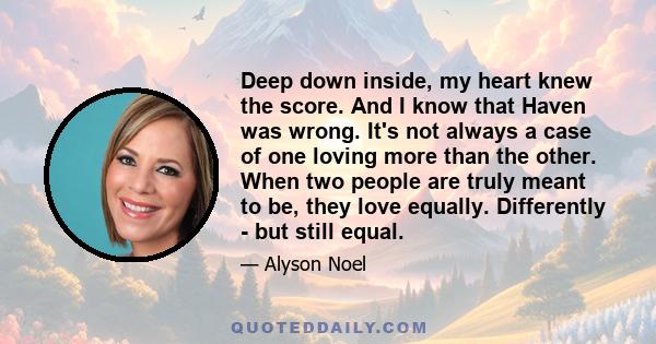 Deep down inside, my heart knew the score. And I know that Haven was wrong. It's not always a case of one loving more than the other. When two people are truly meant to be, they love equally. Differently - but still