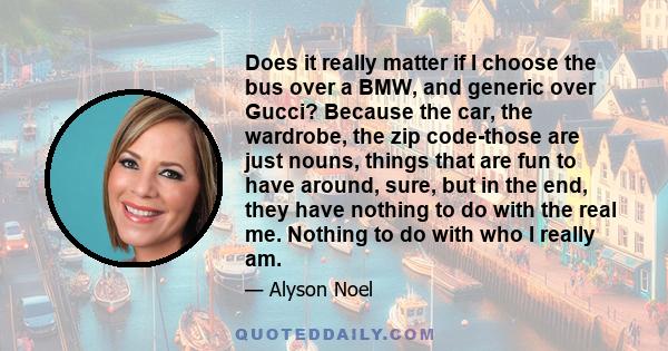 Does it really matter if I choose the bus over a BMW, and generic over Gucci? Because the car, the wardrobe, the zip code-those are just nouns, things that are fun to have around, sure, but in the end, they have nothing 