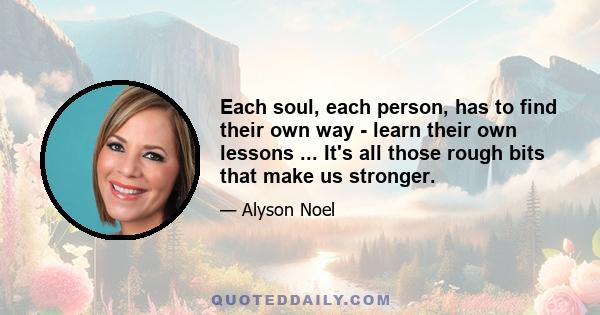 Each soul, each person, has to find their own way - learn their own lessons ... It's all those rough bits that make us stronger.