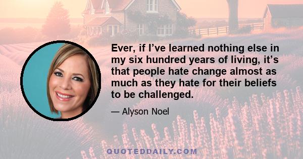 Ever, if I’ve learned nothing else in my six hundred years of living, it’s that people hate change almost as much as they hate for their beliefs to be challenged.