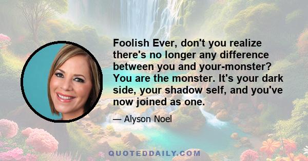 Foolish Ever, don't you realize there's no longer any difference between you and your-monster? You are the monster. It's your dark side, your shadow self, and you've now joined as one.