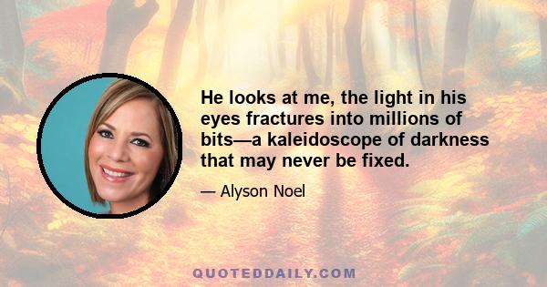 He looks at me, the light in his eyes fractures into millions of bits—a kaleidoscope of darkness that may never be fixed.