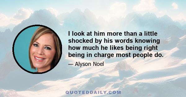 I look at him more than a little shocked by his words knowing how much he likes being right being in charge most people do.