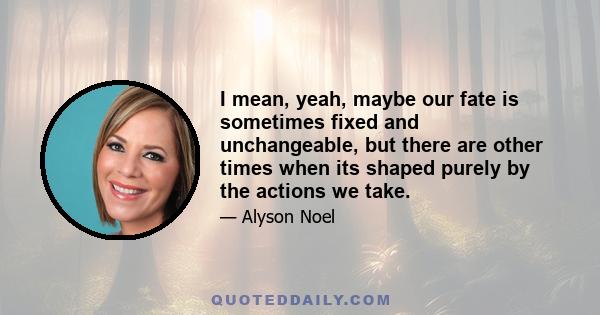 I mean, yeah, maybe our fate is sometimes fixed and unchangeable, but there are other times when its shaped purely by the actions we take.