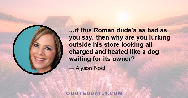 ...if this Roman dude’s as bad as you say, then why are you lurking outside his store looking all charged and heated like a dog waiting for its owner?