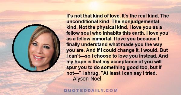 It's not that kind of love. It's the real kind. The unconditional kind. The nonjudgemental kind. Not the physical kind. I love you as a fellow soul who inhabits this earth. I love you as a fellow immortal. I love you