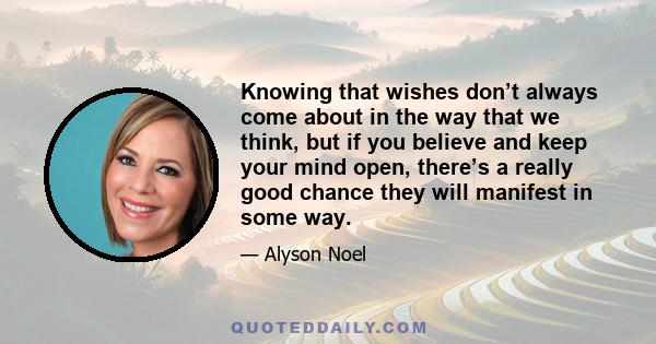 Knowing that wishes don’t always come about in the way that we think, but if you believe and keep your mind open, there’s a really good chance they will manifest in some way.