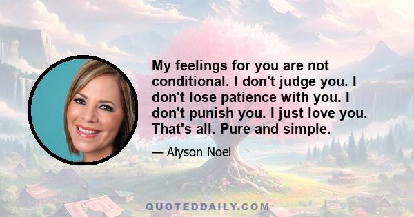 My feelings for you are not conditional. I don't judge you. I don't lose patience with you. I don't punish you. I just love you. That's all. Pure and simple.