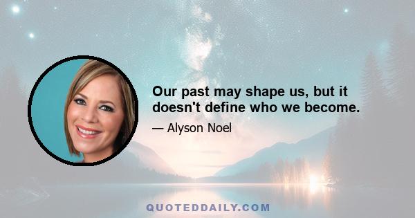 Our past may shape us, but it doesn't define who we become.