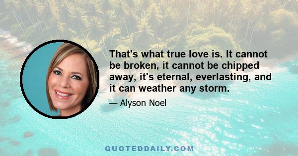 That's what true love is. It cannot be broken, it cannot be chipped away, it's eternal, everlasting, and it can weather any storm.