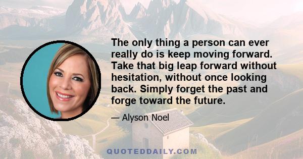 The only thing a person can ever really do is keep moving forward. Take that big leap forward without hesitation, without once looking back. Simply forget the past and forge toward the future.